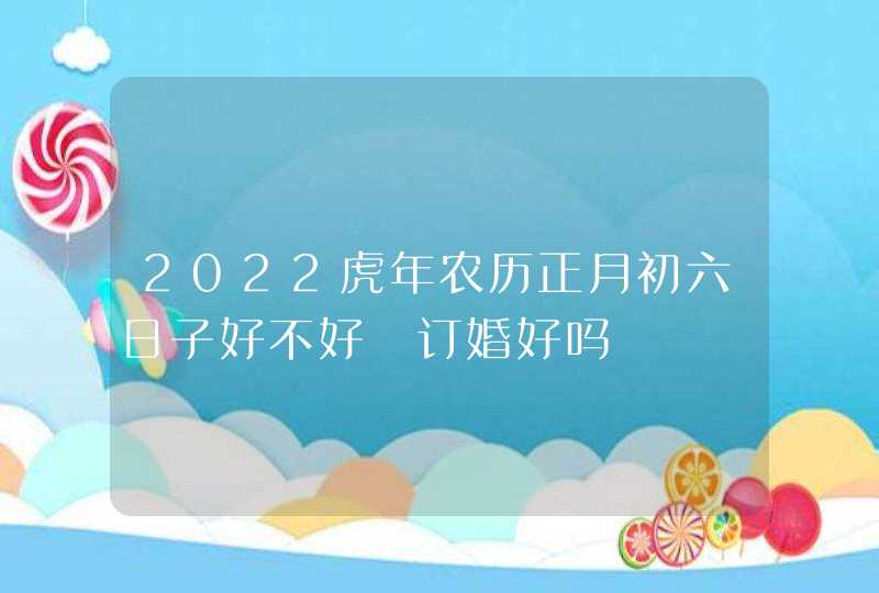 2022虎年农历正月初六日子好不好 订婚好吗